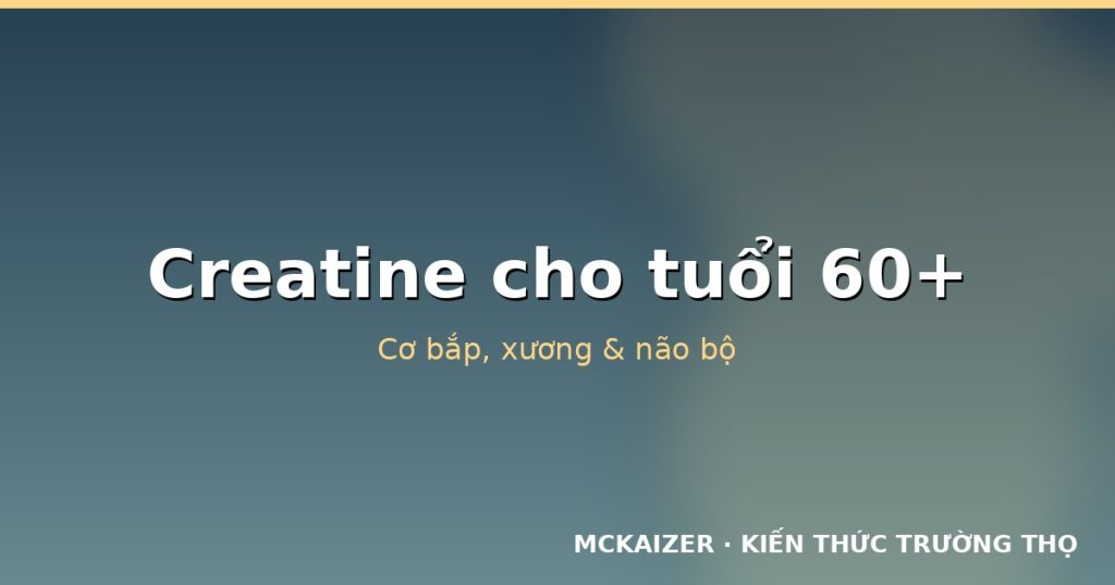 Creatine cho tuổi 60+: Cơ bắp, xương và não bộ