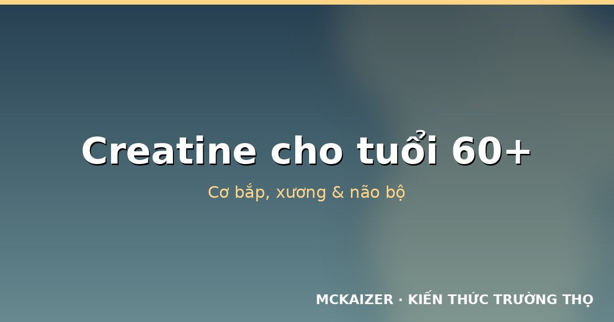 Creatine cho tuổi 60+: Cơ bắp, xương và não bộ