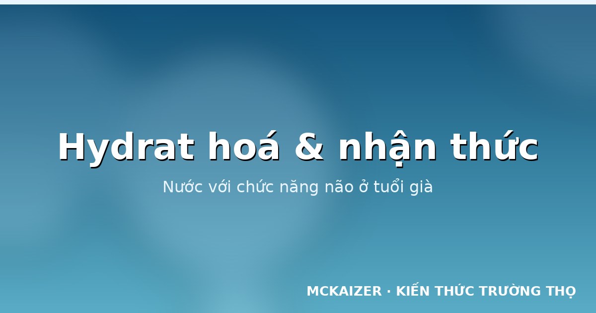 Hydrat hoá và chức năng nhận thức: Nước trong tuổi thọ khoẻ mạnh