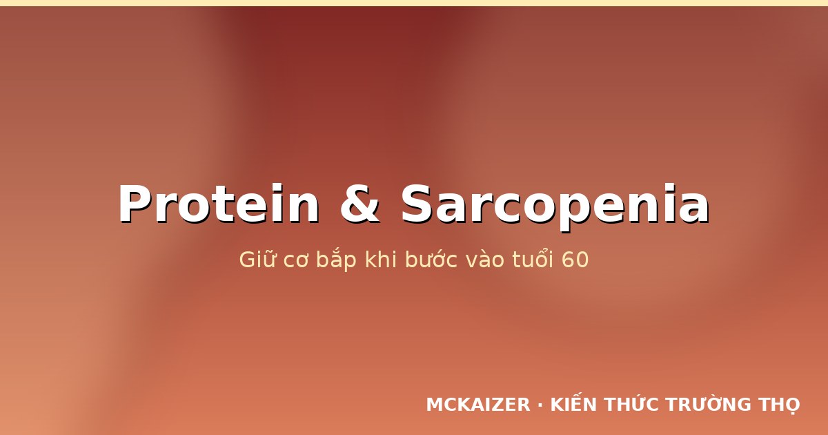 Protein và sarcopenia: dinh dưỡng giữ cơ bắp khi lớn tuổi