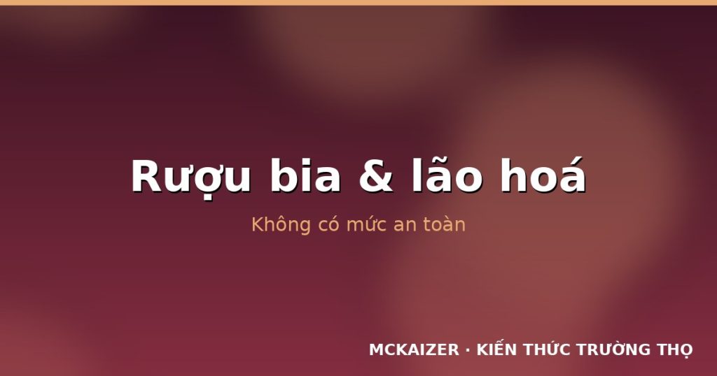 Rượu bia và lão hoá: Cập nhật quan điểm “không có mức an toàn”