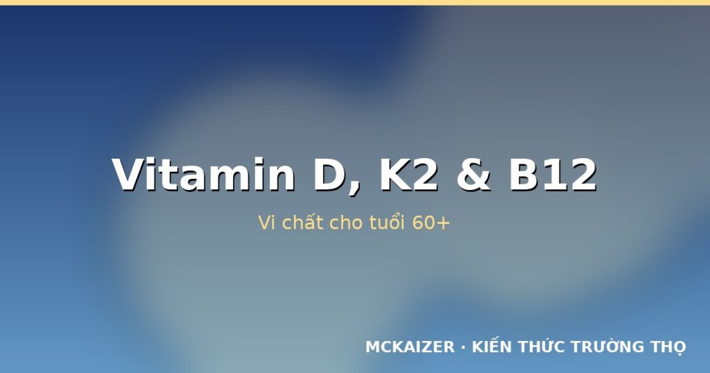 Vitamin D, K2 và B12: Vi chất quan trọng cho tuổi 60+
